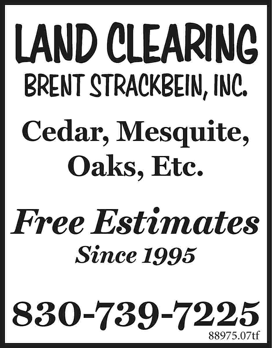 LAND CLEARING BRENT STRACKBEIN, INC.  LAND CLEARING BRENT STRACKBEIN, INC. Cedar, Mesquite, Oaks, Etc. Free Estimates Since 1995 830-739-7225 88975.07tf