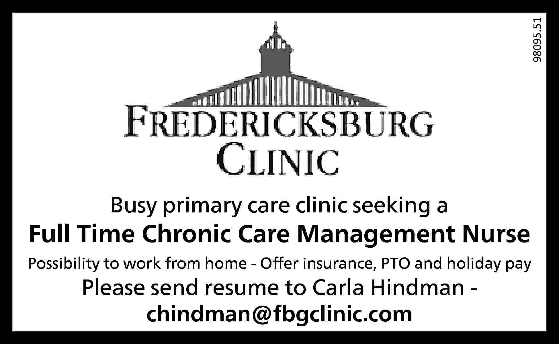 98095.51 Busy primary care clinic  98095.51 Busy primary care clinic seeking a Full Time Chronic Care Management Nurse Possibility to work from home - Offer insurance, PTO and holiday pay Please send resume to Carla Hindman chindman@fbgclinic.com