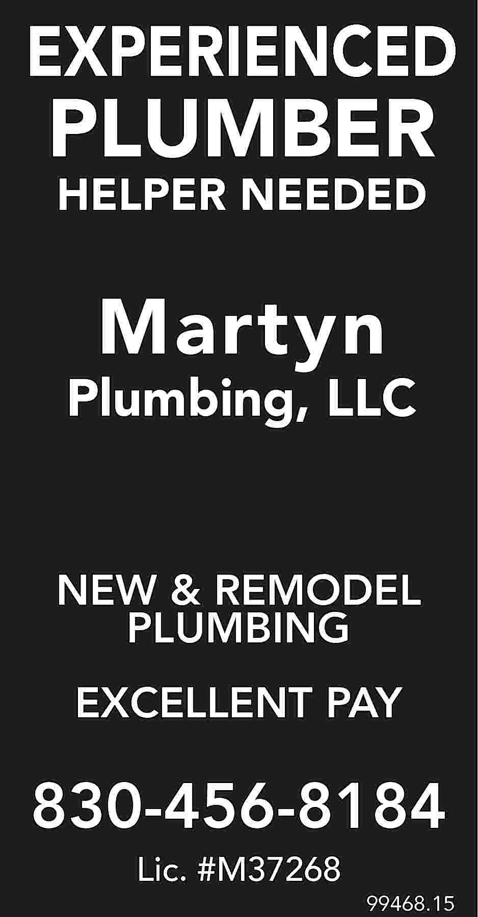 EXPERIENCED PLUMBER HELPER NEEDED Martyn  EXPERIENCED PLUMBER HELPER NEEDED Martyn Plumbing, LLC NEW & REMODEL PLUMBING EXCELLENT PAY 830-456-8184 Lic. #M37268 99468.15